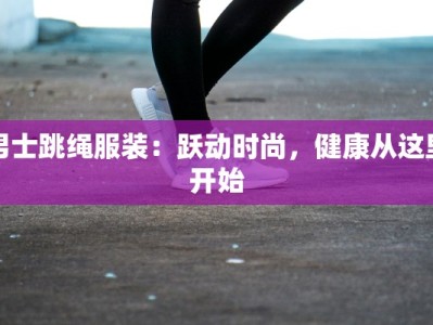 男士跳绳服装：跃动时尚，健康从这里开始