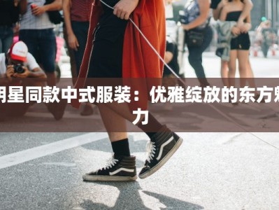 明星同款中式服装：优雅绽放的东方魅力
