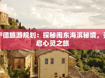 宁德旅游规划：探秘闽东海滨秘境，开启心灵之旅