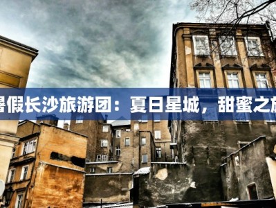 暑假长沙旅游团：夏日星城，甜蜜之旅