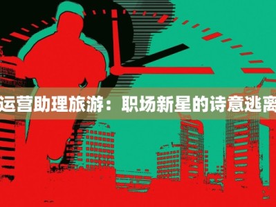 运营助理旅游：职场新星的诗意逃离