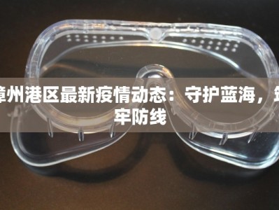 漳州港区最新疫情动态：守护蓝海，筑牢防线