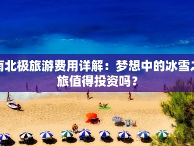 南北极旅游费用详解：梦想中的冰雪之旅值得投资吗？