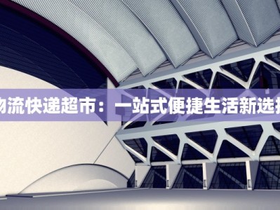 物流快递超市：一站式便捷生活新选择