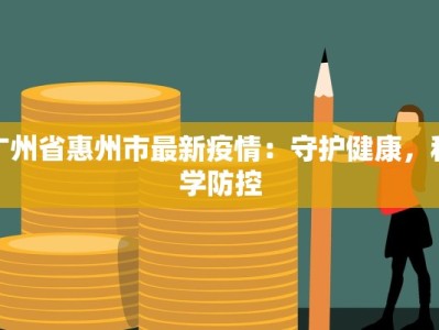 广州省惠州市最新疫情：守护健康，科学防控