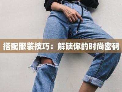 搭配服装技巧：解锁你的时尚密码