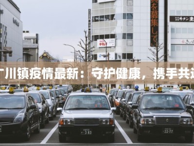 广川镇疫情最新：守护健康，携手共进
