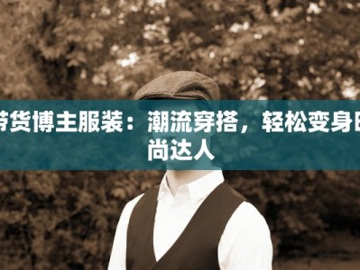 带货博主服装：潮流穿搭，轻松变身时尚达人