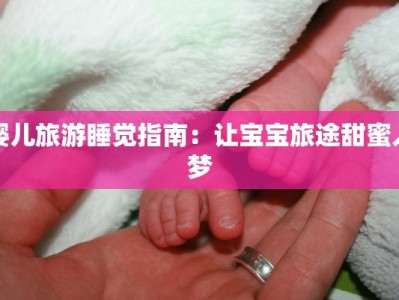 婴儿旅游睡觉指南：让宝宝旅途甜蜜入梦