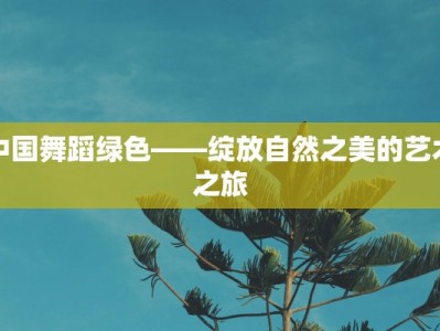 中国舞蹈绿色——绽放自然之美的艺术之旅