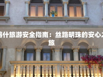 喀什旅游安全指南：丝路明珠的安心之旅