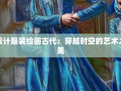 设计服装绘画古代：穿越时空的艺术之美