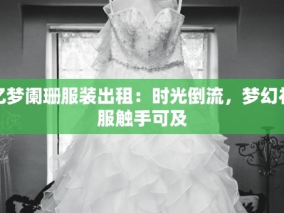 忆梦阑珊服装出租：时光倒流，梦幻礼服触手可及