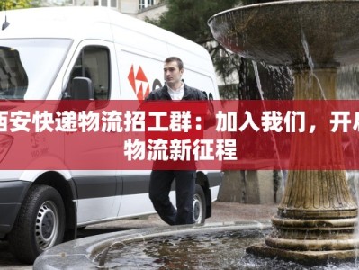西安快递物流招工群：加入我们，开启物流新征程