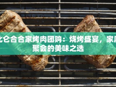 北仑合合家烤肉团购：烧烤盛宴，家庭聚会的美味之选