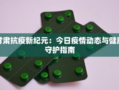 甘肃抗疫新纪元：今日疫情动态与健康守护指南