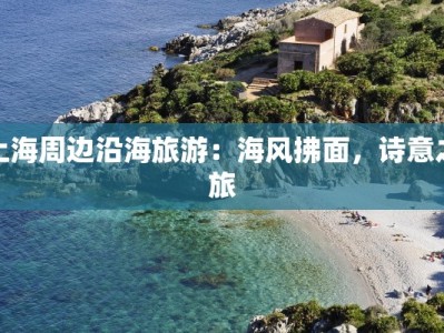 上海周边沿海旅游：海风拂面，诗意之旅