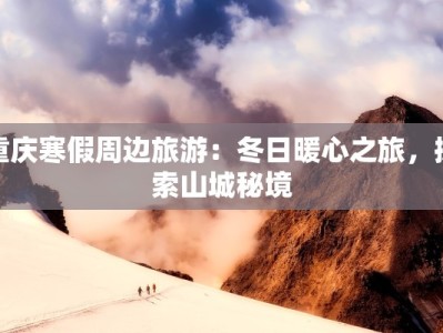 重庆寒假周边旅游：冬日暖心之旅，探索山城秘境