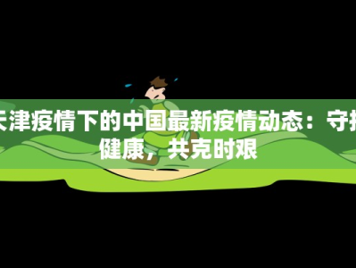 天津疫情下的中国最新疫情动态：守护健康，共克时艰