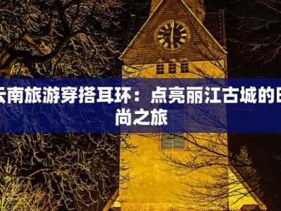 云南旅游穿搭耳环：点亮丽江古城的时尚之旅