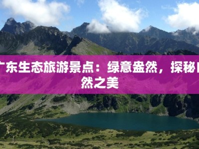 广东生态旅游景点：绿意盎然，探秘自然之美
