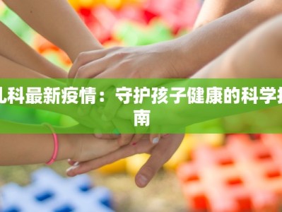 儿科最新疫情：守护孩子健康的科学指南