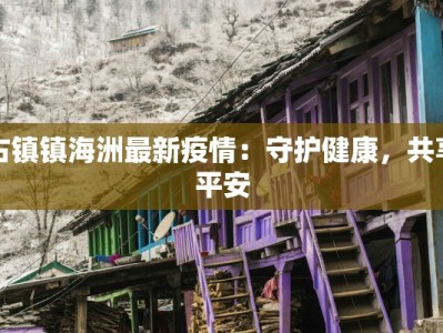 古镇镇海洲最新疫情：守护健康，共享平安