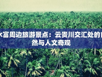 水富周边旅游景点：云贵川交汇处的自然与人文奇观