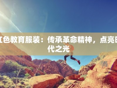 红色教育服装：传承革命精神，点亮时代之光