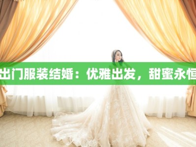 出门服装结婚：优雅出发，甜蜜永恒