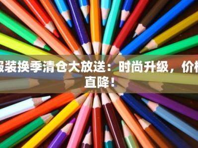 服装换季清仓大放送：时尚升级，价格直降！