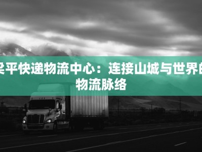 梁平快递物流中心：连接山城与世界的物流脉络