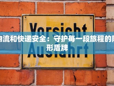 物流和快递安全：守护每一段旅程的隐形盾牌