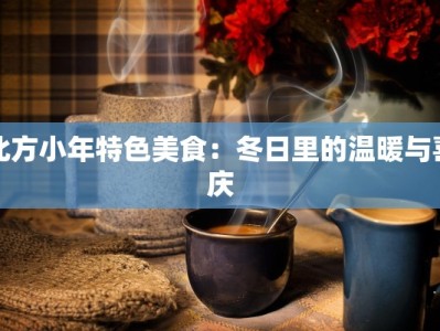 北方小年特色美食：冬日里的温暖与喜庆