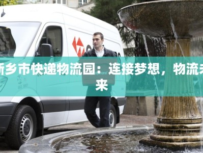 新乡市快递物流园：连接梦想，物流未来