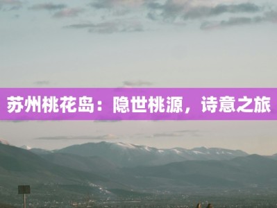 苏州桃花岛：隐世桃源，诗意之旅