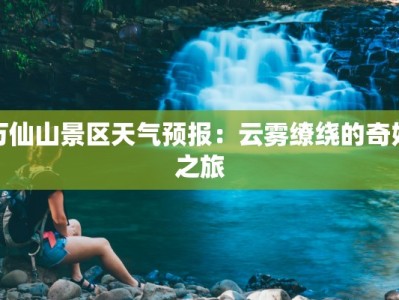 万仙山景区天气预报：云雾缭绕的奇妙之旅