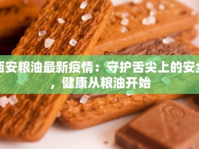 西安粮油最新疫情：守护舌尖上的安全，健康从粮油开始