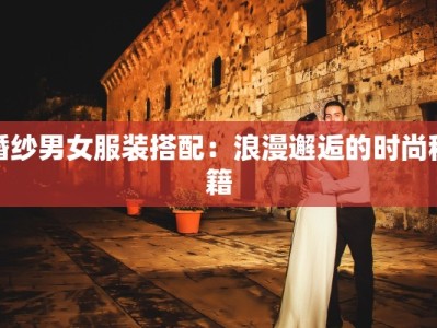 婚纱男女服装搭配：浪漫邂逅的时尚秘籍
