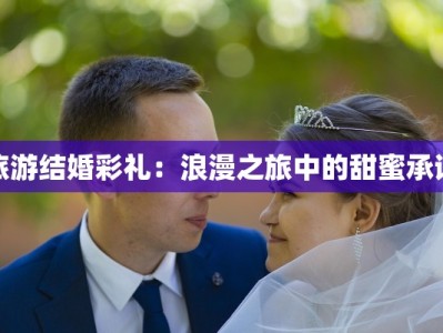旅游结婚彩礼：浪漫之旅中的甜蜜承诺