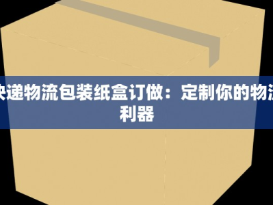 快递物流包装纸盒订做：定制你的物流利器