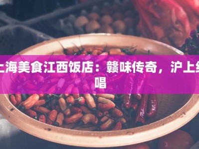 上海美食江西饭店：赣味传奇，沪上绝唱