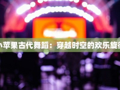 小苹果古代舞蹈：穿越时空的欢乐旋律