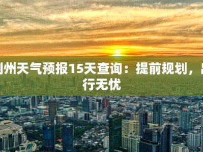 荆州天气预报15天查询：提前规划，出行无忧