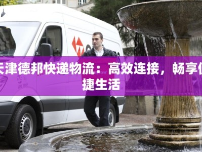 天津德邦快递物流：高效连接，畅享便捷生活