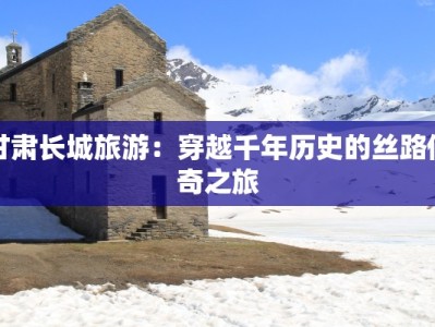 甘肃长城旅游：穿越千年历史的丝路传奇之旅