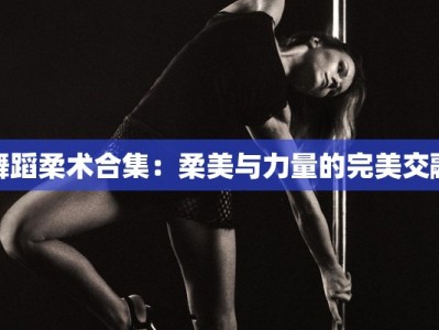 舞蹈柔术合集：柔美与力量的完美交融