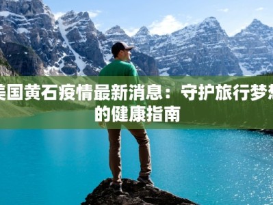 美国黄石疫情最新消息：守护旅行梦想的健康指南