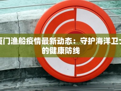 厦门渔船疫情最新动态：守护海洋卫士的健康防线