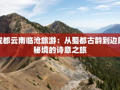 成都云南临沧旅游：从蜀都古韵到边陲秘境的诗意之旅